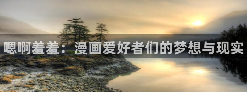 里番动漫官网樱花动漫：嗯啊羞羞：漫画爱好者们的梦想与现实