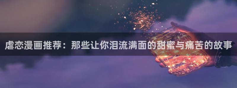 里番动漫官网樱花动漫：虐恋漫画推荐：那些让你泪流满面的甜蜜与痛苦的故事