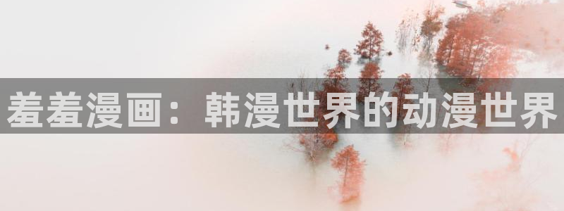 里番动漫网上看：羞羞漫画：韩漫世界的动漫世界