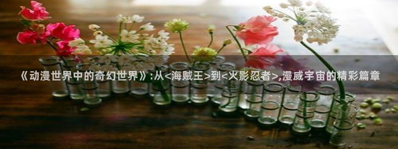 colamanage漫画官网：《动漫世界中的奇幻世界》:从<海贼王>到<火影忍者>,漫威宇宙的精彩篇章