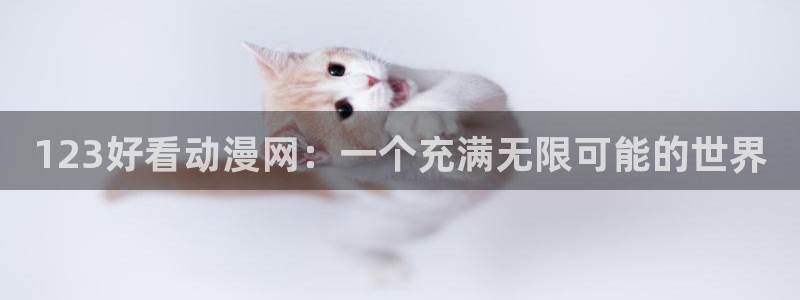 colomanage漫画官网：123好看动漫网：一个充满无限可能的世界