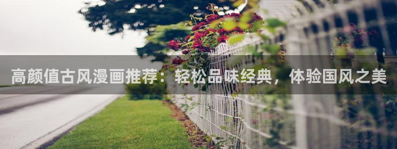 里番动漫下载入口：高颜值古风漫画推荐：轻松品味经典，体验国风之美