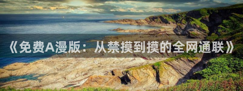 里番动漫樱花：《免费A漫版：从禁摸到摸的全网通联》