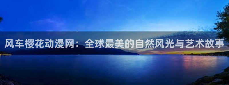 里番动漫樱花：风车樱花动漫网：全球最美的自然风光与艺术故事