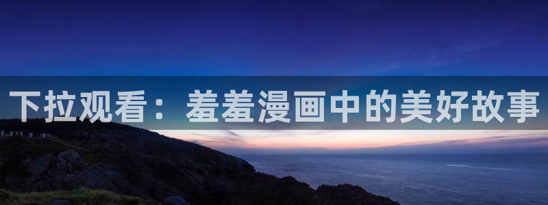 里番动漫：下拉观看：羞羞漫画中的美好故事